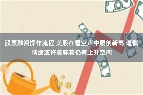 股票融资操作流程 美股在看空声中屡创新高 谨慎情绪或许意味着仍有上升空间