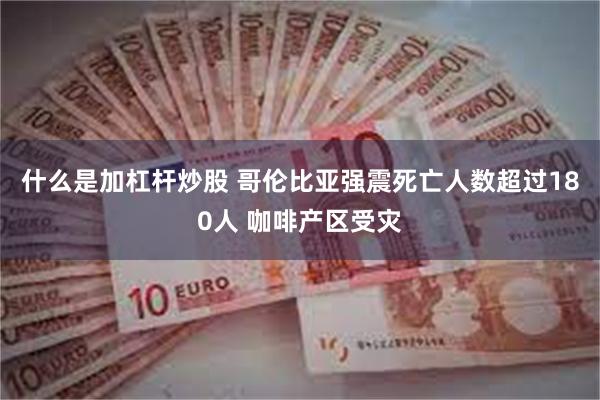 什么是加杠杆炒股 哥伦比亚强震死亡人数超过180人 咖啡产区受灾