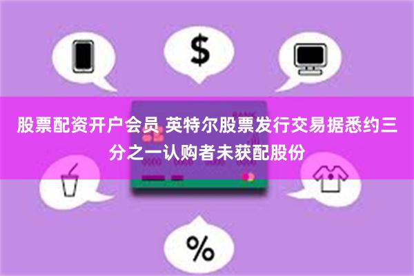 股票配资开户会员 英特尔股票发行交易据悉约三分之一认购者未获配股份
