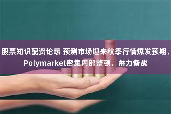 股票知识配资论坛 预测市场迎来秋季行情爆发预期，Polymarket密集内部整顿、蓄力备战