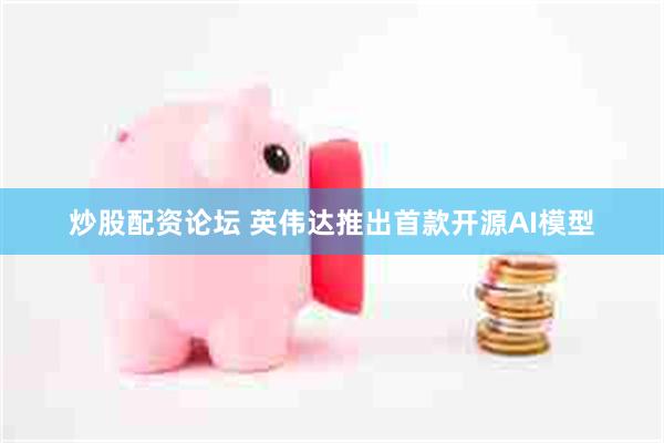 炒股配资论坛 英伟达推出首款开源AI模型
