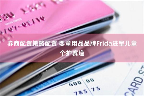 券商配资策略配资 婴童用品品牌Frida进军儿童个护赛道