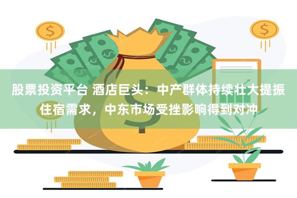 股票投资平台 酒店巨头：中产群体持续壮大提振住宿需求，中东市场受挫影响得到对冲