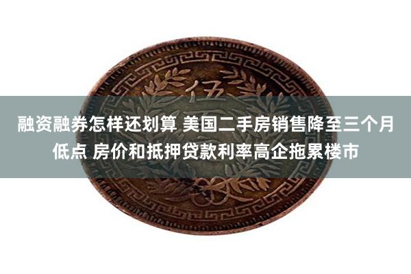 融资融券怎样还划算 美国二手房销售降至三个月低点 房价和抵押贷款利率高企拖累楼市