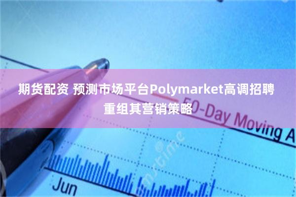 期货配资 预测市场平台Polymarket高调招聘 重组其营销策略