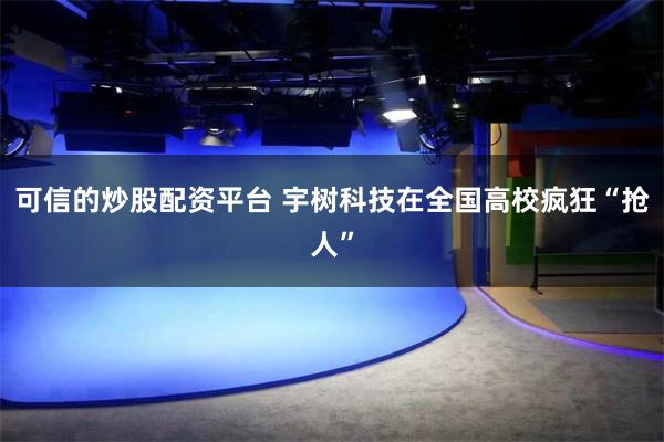 可信的炒股配资平台 宇树科技在全国高校疯狂“抢人”