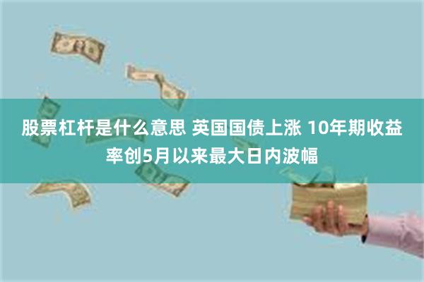 股票杠杆是什么意思 英国国债上涨 10年期收益率创5月以来最大日内波幅