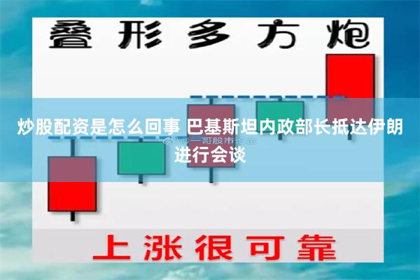 炒股配资是怎么回事 巴基斯坦内政部长抵达伊朗进行会谈