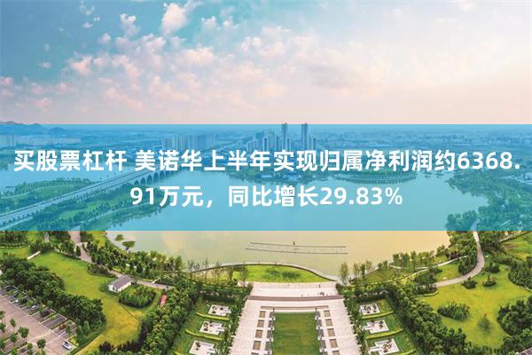 买股票杠杆 美诺华上半年实现归属净利润约6368.91万元，同比增长29.83%