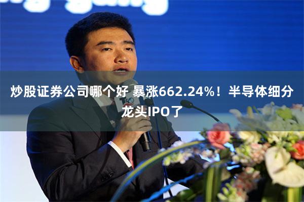 炒股证券公司哪个好 暴涨662.24%！半导体细分龙头IPO了