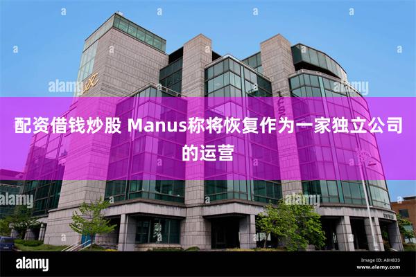 配资借钱炒股 Manus称将恢复作为一家独立公司的运营