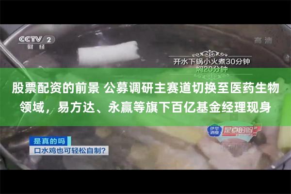 股票配资的前景 公募调研主赛道切换至医药生物领域，易方达、永赢等旗下百亿基金经理现身