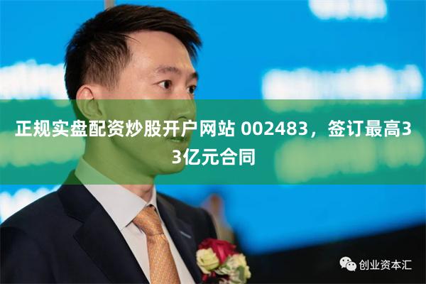 正规实盘配资炒股开户网站 002483，签订最高33亿元合同