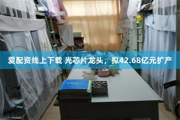 爱配资线上下载 光芯片龙头，拟42.68亿元扩产