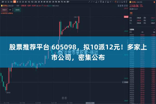 股票推荐平台 605098，拟10派12元！多家上市公司，密集公布