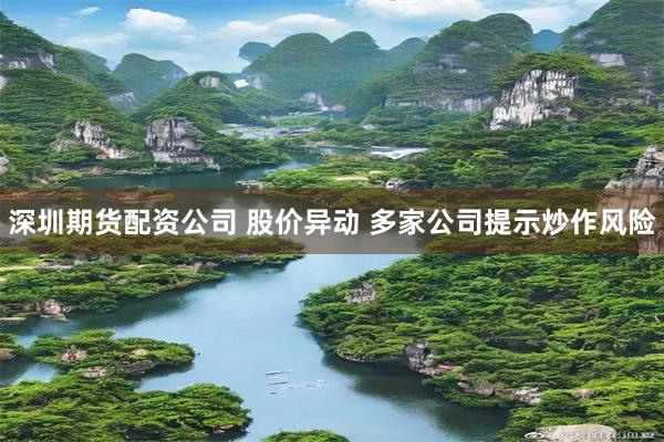 深圳期货配资公司 股价异动 多家公司提示炒作风险