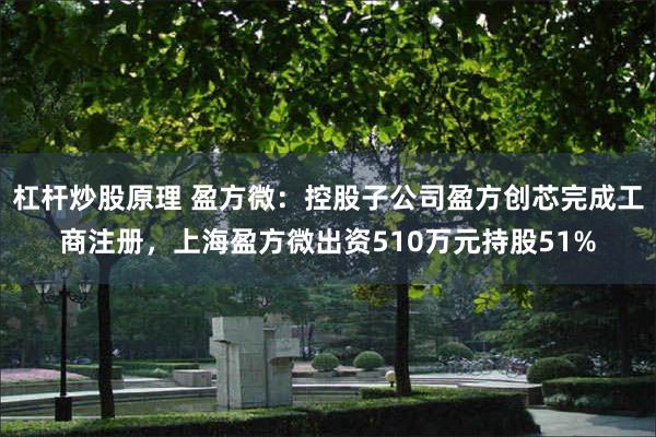 杠杆炒股原理 盈方微：控股子公司盈方创芯完成工商注册，上海盈方微出资510万元持股51%