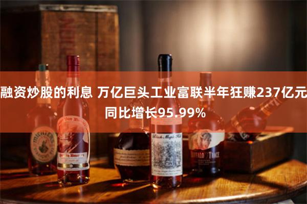 融资炒股的利息 万亿巨头工业富联半年狂赚237亿元 同比增长95.99%