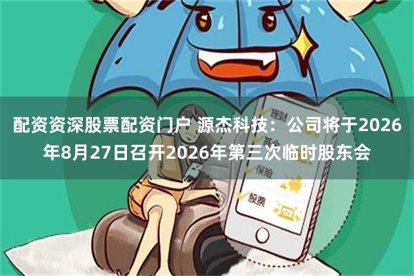 配资资深股票配资门户 源杰科技：公司将于2026年8月27日召开2026年第三次临时股东会