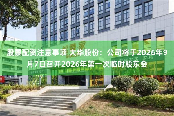 股票配资注意事项 大华股份：公司将于2026年9月7日召开2026年第一次临时股东会