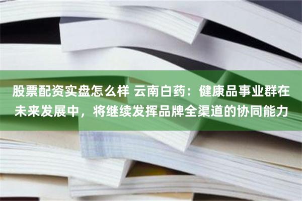 股票配资实盘怎么样 云南白药：健康品事业群在未来发展中，将继续发挥品牌全渠道的协同能力