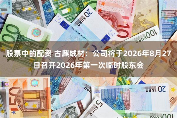 股票中的配资 古麒绒材：公司将于2026年8月27日召开2026年第一次临时股东会
