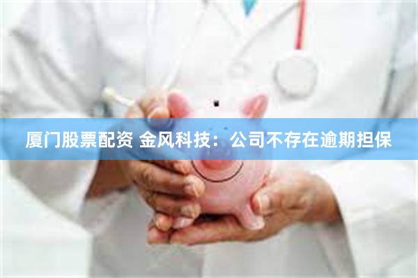 厦门股票配资 金风科技：公司不存在逾期担保