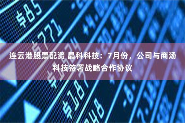 连云港股票配资 晶科科技：7月份，公司与商汤科技签署战略合作协议
