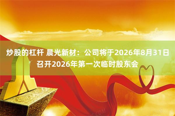 炒股的杠杆 晨光新材：公司将于2026年8月31日召开2026年第一次临时股东会
