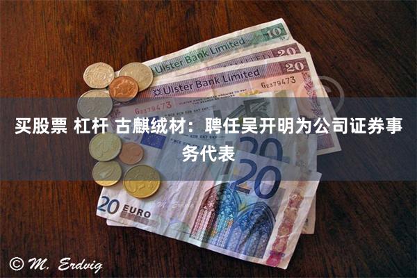 买股票 杠杆 古麒绒材：聘任吴开明为公司证券事务代表