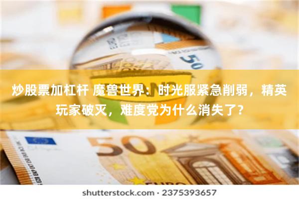 炒股票加杠杆 魔兽世界：时光服紧急削弱，精英玩家破灭，难度党为什么消失了？
