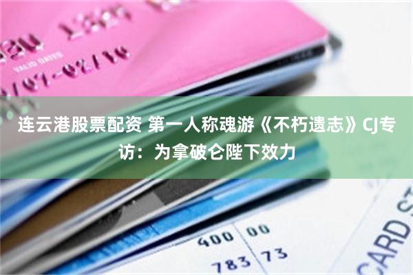 连云港股票配资 第一人称魂游《不朽遗志》CJ专访：为拿破仑陛下效力