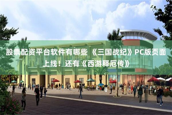 股票配资平台软件有哪些 《三国战纪》PC版页面上线！还有《西游释厄传》