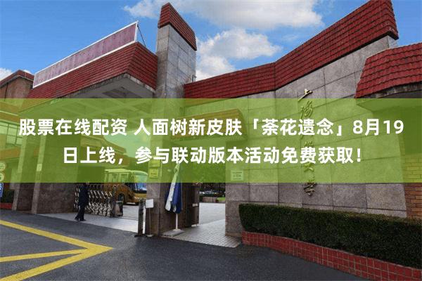 股票在线配资 人面树新皮肤「荼花遗念」8月19日上线，参与联动版本活动免费获取！