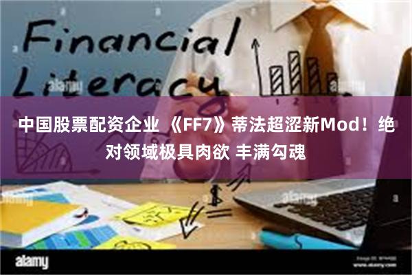 中国股票配资企业 《FF7》蒂法超涩新Mod！绝对领域极具肉欲 丰满勾魂