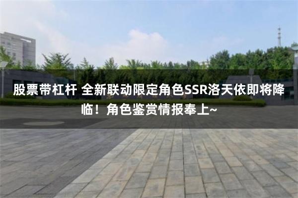 股票带杠杆 全新联动限定角色SSR洛天依即将降临！角色鉴赏情报奉上~