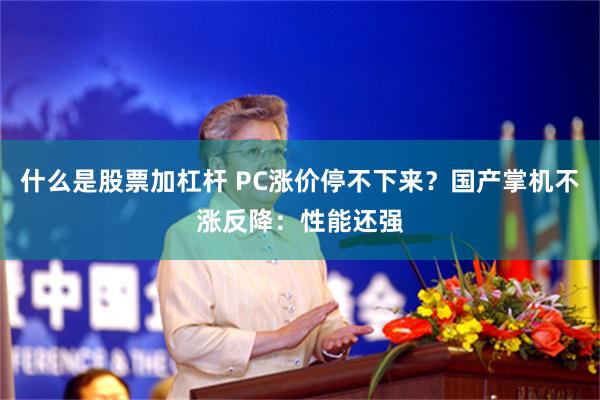 什么是股票加杠杆 PC涨价停不下来？国产掌机不涨反降：性能还强
