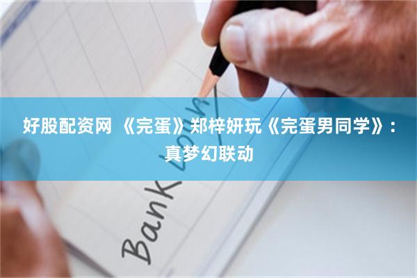 好股配资网 《完蛋》郑梓妍玩《完蛋男同学》：真梦幻联动
