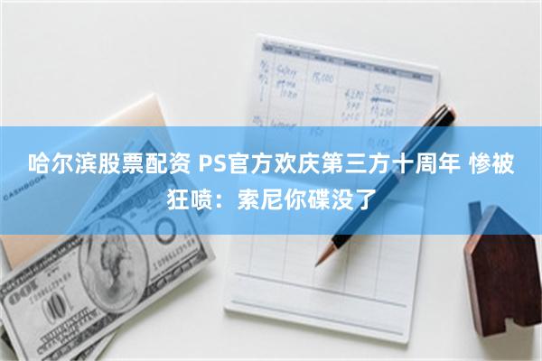 哈尔滨股票配资 PS官方欢庆第三方十周年 惨被狂喷：索尼你碟没了