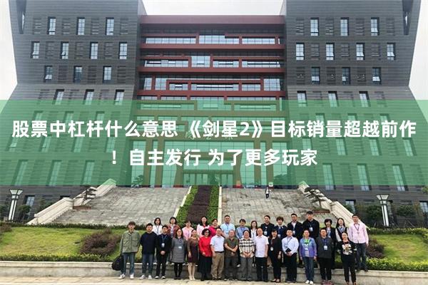 股票中杠杆什么意思 《剑星2》目标销量超越前作！自主发行 为了更多玩家