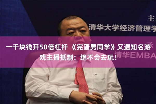 一千块钱开50倍杠杆 《完蛋男同学》又遭知名游戏主播抵制：绝不会去玩！