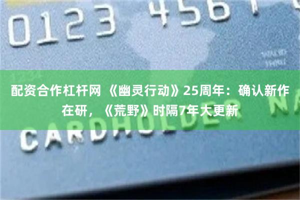 配资合作杠杆网 《幽灵行动》25周年：确认新作在研，《荒野》时隔7年大更新