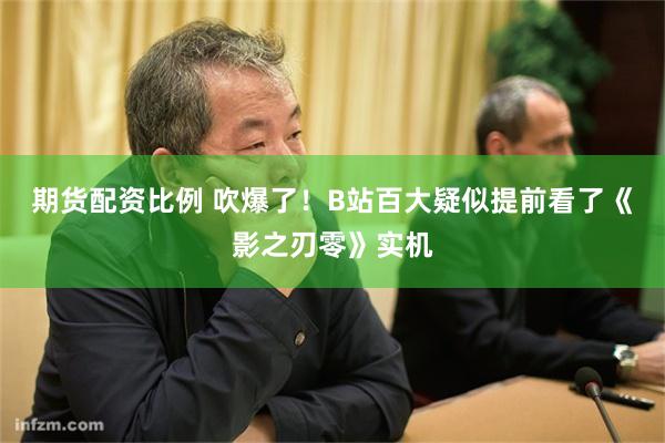 期货配资比例 吹爆了！B站百大疑似提前看了《影之刃零》实机
