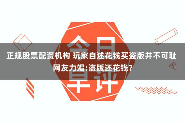 正规股票配资机构 玩家自述花钱买盗版并不可耻 网友力竭:盗版还花钱？