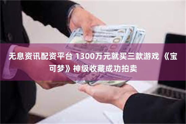 无息资讯配资平台 1300万元就买三款游戏 《宝可梦》神级收藏成功拍卖