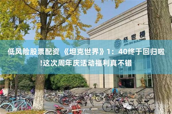 低风险股票配资 《坦克世界》1：40终于回归啦!这次周年庆活动福利真不错