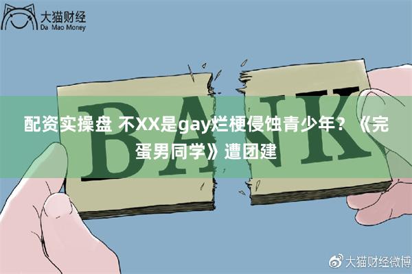 配资实操盘 不XX是gay烂梗侵蚀青少年？《完蛋男同学》遭团建