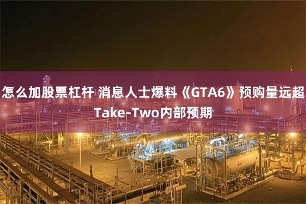 怎么加股票杠杆 消息人士爆料《GTA6》预购量远超Take-Two内部预期