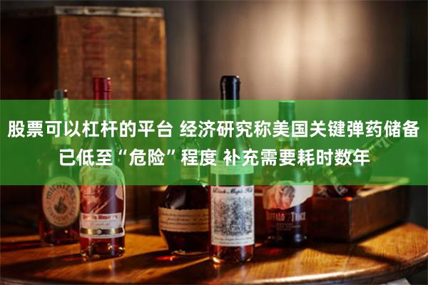 股票可以杠杆的平台 经济研究称美国关键弹药储备已低至“危险”程度 补充需要耗时数年