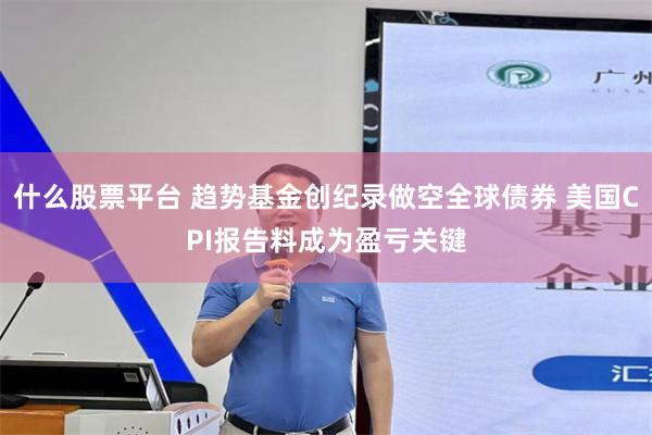 什么股票平台 趋势基金创纪录做空全球债券 美国CPI报告料成为盈亏关键